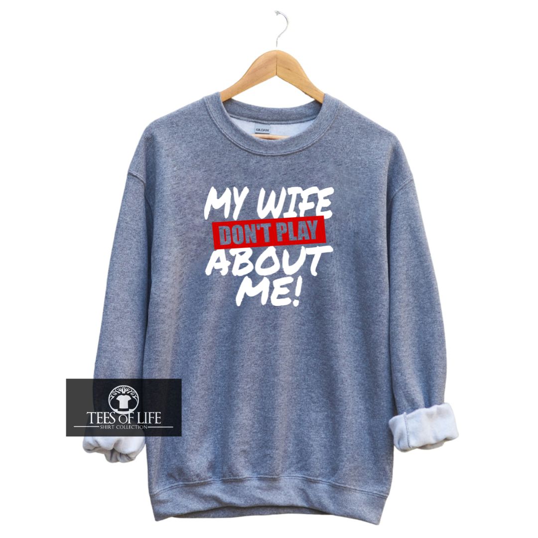 My Wife Don't Play About Me  Sweatshirt